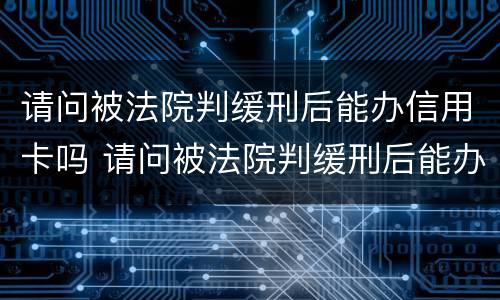 请问被法院判缓刑后能办信用卡吗 请问被法院判缓刑后能办信用卡吗