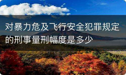 对暴力危及飞行安全犯罪规定的刑事量刑幅度是多少
