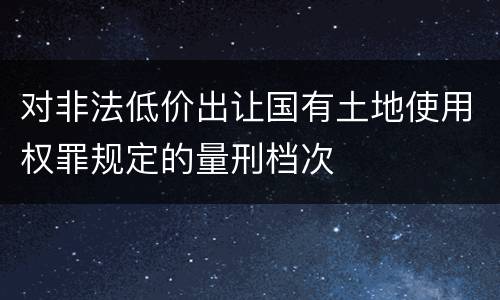 对非法低价出让国有土地使用权罪规定的量刑档次