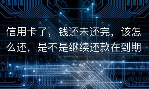 信用卡了，钱还未还完，该怎么还，是不是继续还款在到期的信用卡里面，还是别的