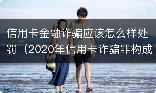 信用卡金融诈骗应该怎么样处罚（2020年信用卡诈骗罪构成要件）