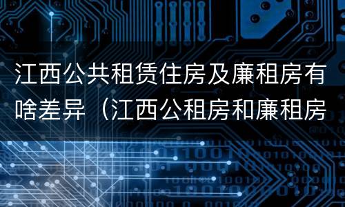 江西公共租赁住房及廉租房有啥差异（江西公租房和廉租房能买吗）