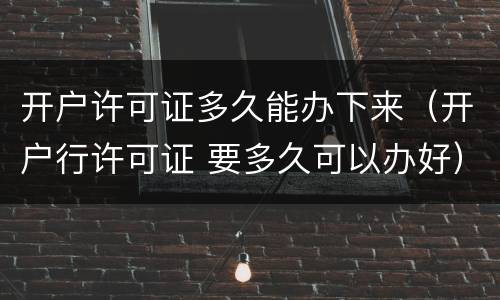 开户许可证多久能办下来（开户行许可证 要多久可以办好）