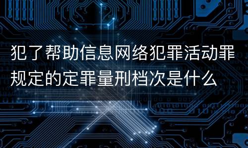 犯了帮助信息网络犯罪活动罪规定的定罪量刑档次是什么