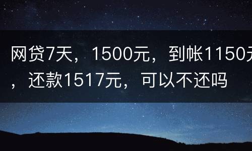 网贷7天，1500元，到帐1150元，还款1517元，可以不还吗
