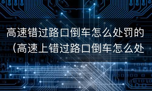 高速错过路口倒车怎么处罚的（高速上错过路口倒车怎么处罚）