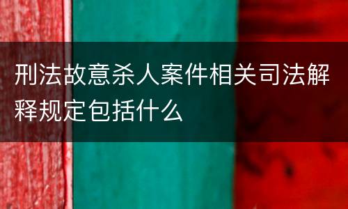 刑法故意杀人案件相关司法解释规定包括什么