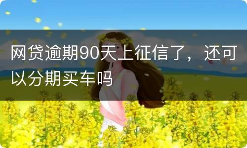 网贷逾期90天上征信了，还可以分期买车吗