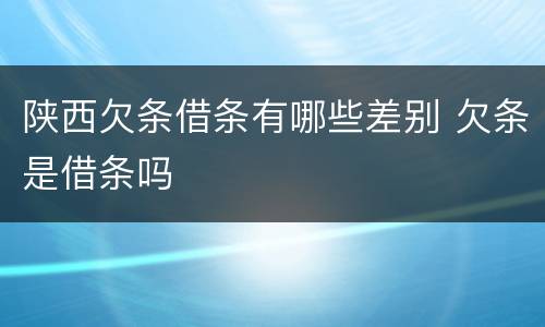 陕西欠条借条有哪些差别 欠条是借条吗
