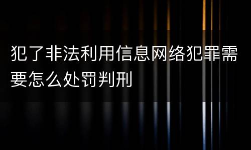犯了非法利用信息网络犯罪需要怎么处罚判刑