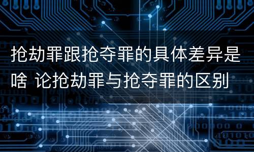 抢劫罪跟抢夺罪的具体差异是啥 论抢劫罪与抢夺罪的区别