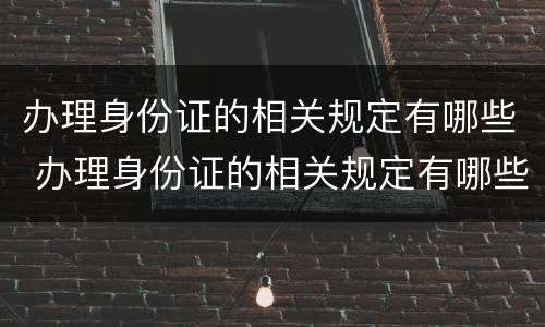 办理身份证的相关规定有哪些 办理身份证的相关规定有哪些问题