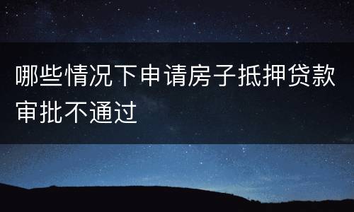 哪些情况下申请房子抵押贷款审批不通过
