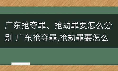 广东抢夺罪、抢劫罪要怎么分别 广东抢夺罪,抢劫罪要怎么分别判刑