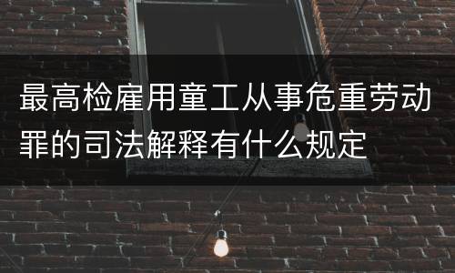 最高检雇用童工从事危重劳动罪的司法解释有什么规定