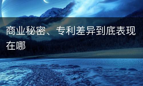商业秘密、专利差异到底表现在哪