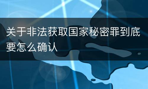 关于非法获取国家秘密罪到底要怎么确认