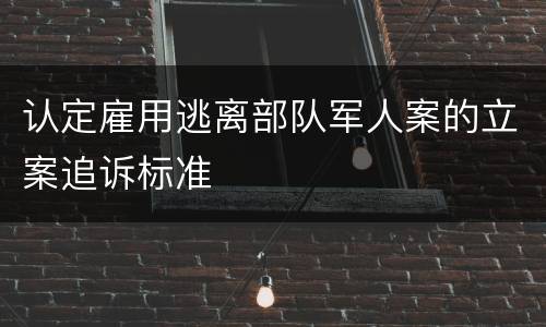认定雇用逃离部队军人案的立案追诉标准