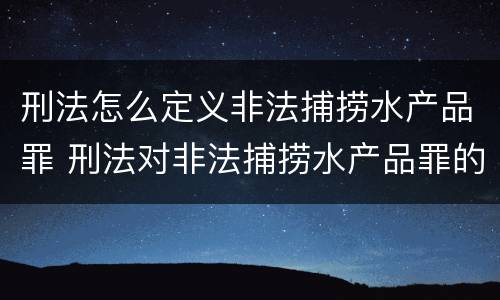 刑法怎么定义非法捕捞水产品罪 刑法对非法捕捞水产品罪的定罪标准
