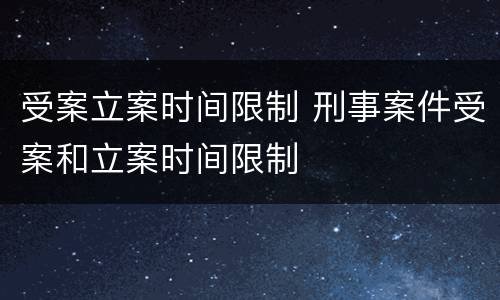 受案立案时间限制 刑事案件受案和立案时间限制
