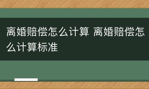离婚赔偿怎么计算 离婚赔偿怎么计算标准