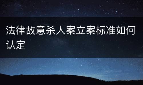 法律故意杀人案立案标准如何认定