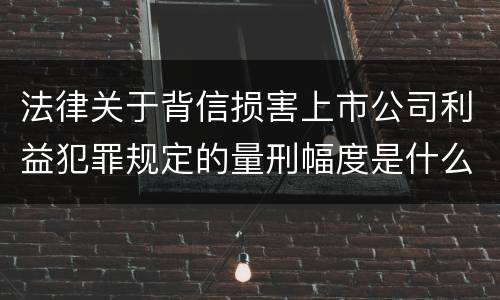 法律关于背信损害上市公司利益犯罪规定的量刑幅度是什么