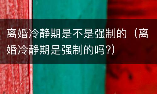 离婚冷静期是不是强制的（离婚冷静期是强制的吗?）
