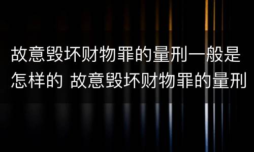 故意毁坏财物罪的量刑一般是怎样的 故意毁坏财物罪的量刑一般是怎样的情形