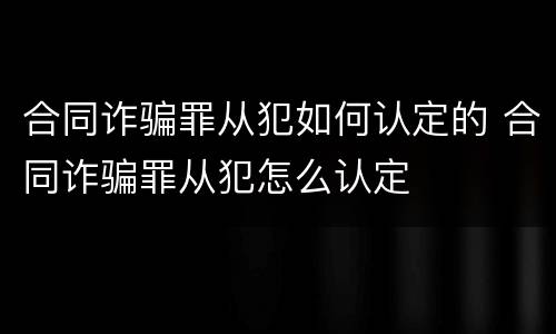 合同诈骗罪从犯如何认定的 合同诈骗罪从犯怎么认定