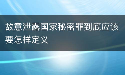 故意泄露国家秘密罪到底应该要怎样定义