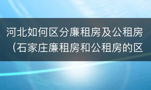 河北如何区分廉租房及公租房（石家庄廉租房和公租房的区别）