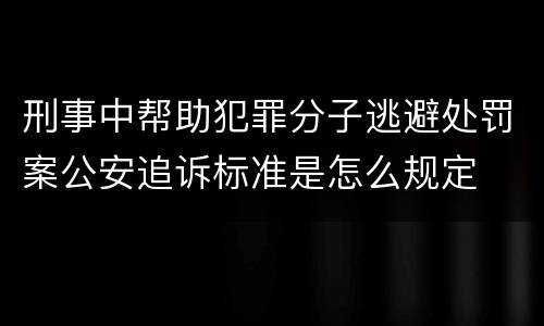 刑事中帮助犯罪分子逃避处罚案公安追诉标准是怎么规定