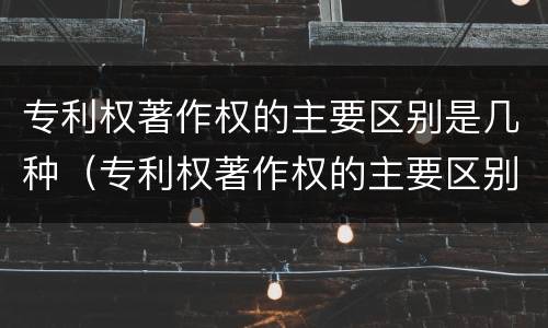 专利权著作权的主要区别是几种（专利权著作权的主要区别是几种形式）