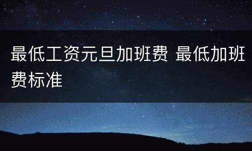 最低工资元旦加班费 最低加班费标准