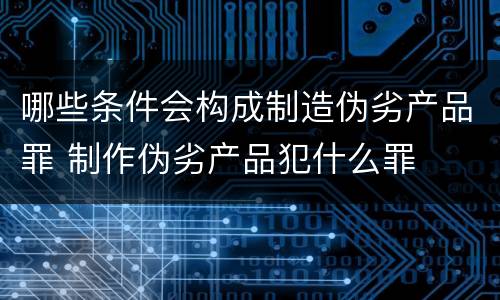 哪些条件会构成制造伪劣产品罪 制作伪劣产品犯什么罪