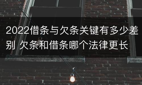 2022借条与欠条关键有多少差别 欠条和借条哪个法律更长