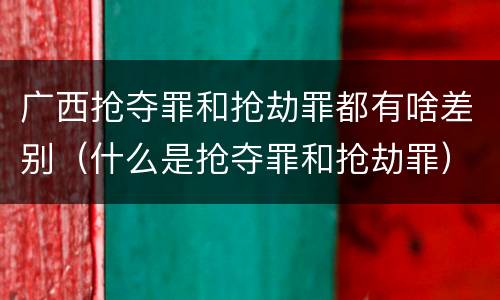 广西抢夺罪和抢劫罪都有啥差别（什么是抢夺罪和抢劫罪）