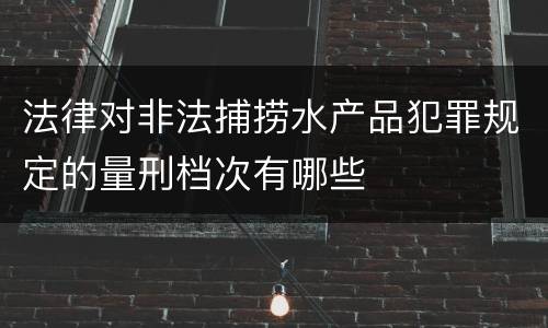 法律对非法捕捞水产品犯罪规定的量刑档次有哪些