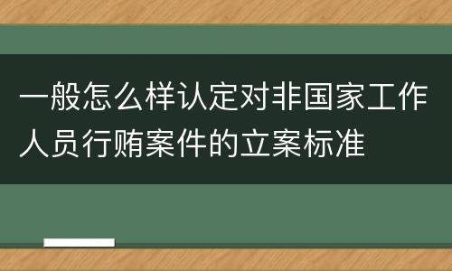 一般怎么样认定对非国家工作人员行贿案件的立案标准