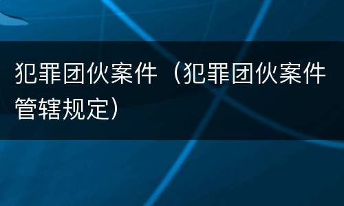 犯罪团伙案件（犯罪团伙案件管辖规定）