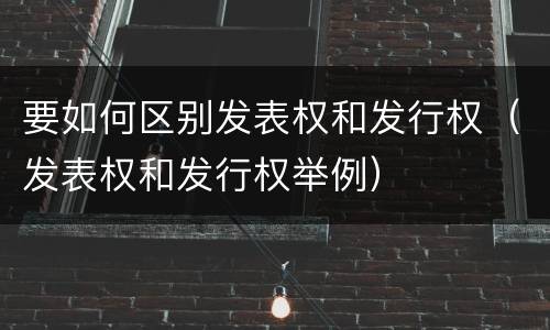 要如何区别发表权和发行权（发表权和发行权举例）