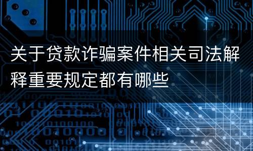 关于贷款诈骗案件相关司法解释重要规定都有哪些