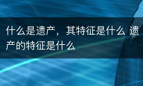 什么是遗产，其特征是什么 遗产的特征是什么