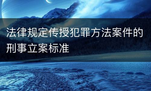 法律规定传授犯罪方法案件的刑事立案标准