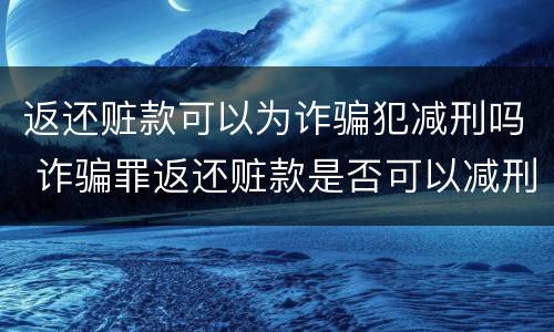 返还赃款可以为诈骗犯减刑吗 诈骗罪返还赃款是否可以减刑