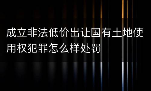 成立非法低价出让国有土地使用权犯罪怎么样处罚