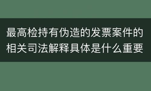 最高检持有伪造的发票案件的相关司法解释具体是什么重要规定