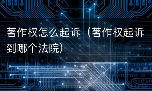 著作权怎么起诉（著作权起诉到哪个法院）