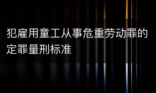 犯雇用童工从事危重劳动罪的定罪量刑标准